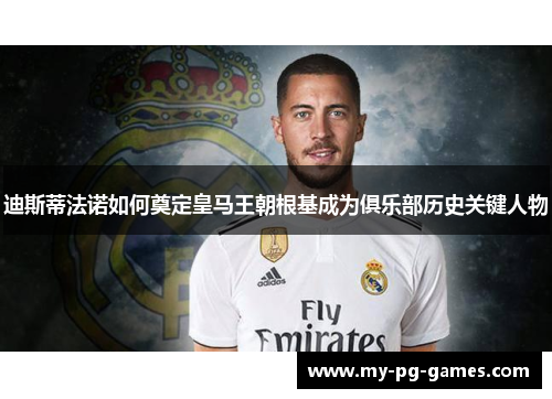 迪斯蒂法诺如何奠定皇马王朝根基成为俱乐部历史关键人物