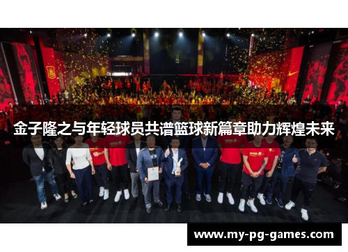 金子隆之与年轻球员共谱篮球新篇章助力辉煌未来