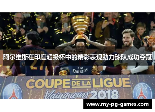 阿尔维斯在印度超级杯中的精彩表现助力球队成功夺冠