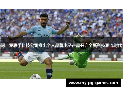 阿圭罗联手科技公司推出个人品牌电子产品开启全新科技潮流时代