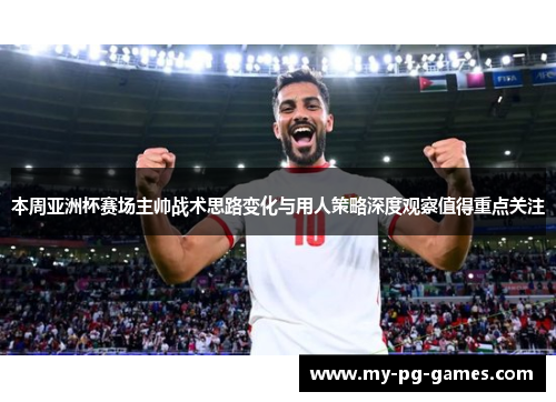 本周亚洲杯赛场主帅战术思路变化与用人策略深度观察值得重点关注