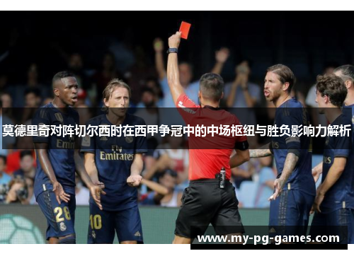 莫德里奇对阵切尔西时在西甲争冠中的中场枢纽与胜负影响力解析