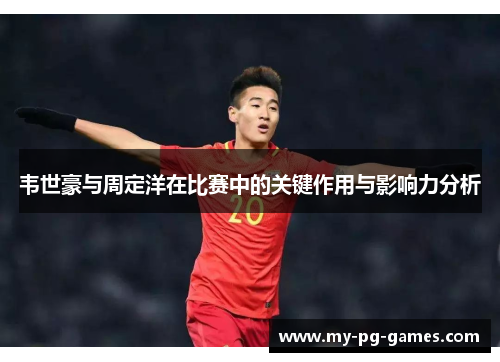韦世豪与周定洋在比赛中的关键作用与影响力分析