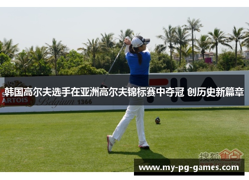 韩国高尔夫选手在亚洲高尔夫锦标赛中夺冠 创历史新篇章
