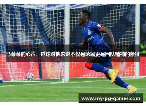 马莱莱的心声:进球对他来说不仅是荣耀更是团队精神的象征 马莱莱的心声:进球对他来说不仅是荣耀更是团队精神的象征