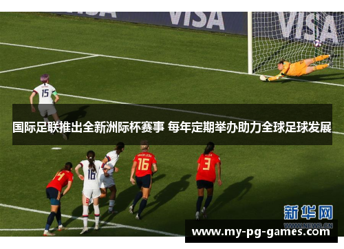 国际足联推出全新洲际杯赛事 每年定期举办助力全球足球发展 国际足联推出全新洲际杯赛事 每年定期举办助力全球足球发展