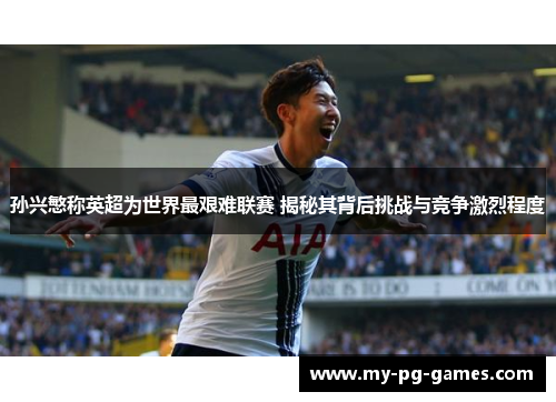 孙兴慜称英超为世界最艰难联赛 揭秘其背后挑战与竞争激烈程度
